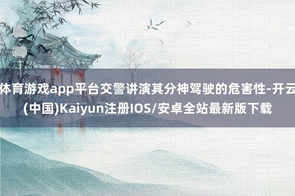 体育游戏app平台交警讲演其分神驾驶的危害性-开云(中国)Kaiyun注册IOS/安卓全站最新版下载