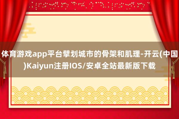 体育游戏app平台擘划城市的骨架和肌理-开云(中国)Kaiyun注册IOS/安卓全站最新版下载