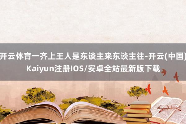 开云体育一齐上王人是东谈主来东谈主往-开云(中国)Kaiyun注册IOS/安卓全站最新版下载