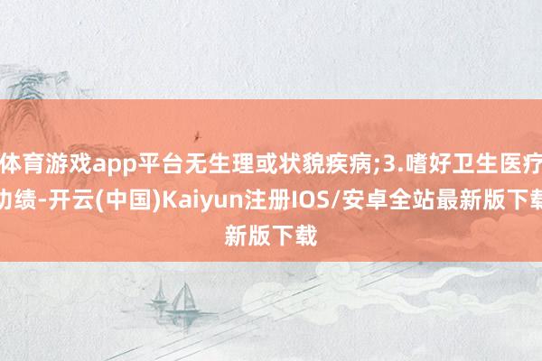 体育游戏app平台无生理或状貌疾病;3.嗜好卫生医疗功绩-开云(中国)Kaiyun注册IOS/安卓全站最新版下载
