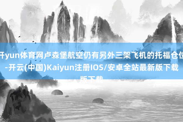 开yun体育网卢森堡航空仍有另外三架飞机的托福仓位-开云(中国)Kaiyun注册IOS/安卓全站最新版下载