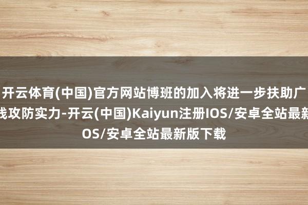 开云体育(中国)官方网站博班的加入将进一步扶助广厦的内线攻防实力-开云(中国)Kaiyun注册IOS/安卓全站最新版下载