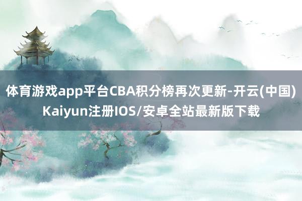 体育游戏app平台CBA积分榜再次更新-开云(中国)Kaiyun注册IOS/安卓全站最新版下载