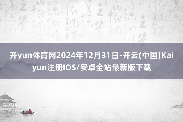 开yun体育网2024年12月31日-开云(中国)Kaiyun注册IOS/安卓全站最新版下载