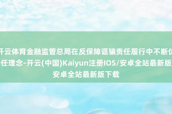 开云体育金融监管总局在反保障诓骗责任履行中不断优化责任理念-开云(中国)Kaiyun注册IOS/安卓全站最新版下载