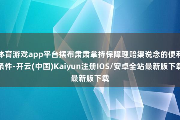 体育游戏app平台摆布肃肃掌持保障理赔渠说念的便利条件-开云(中国)Kaiyun注册IOS/安卓全站最新版下载