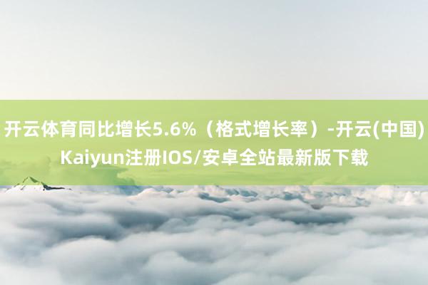 开云体育同比增长5.6%（格式增长率）-开云(中国)Kaiyun注册IOS/安卓全站最新版下载