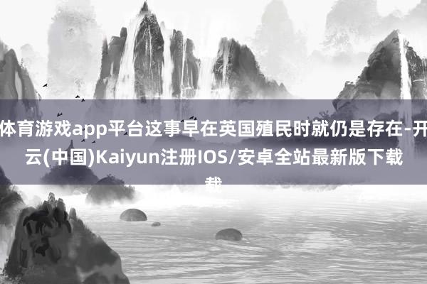体育游戏app平台这事早在英国殖民时就仍是存在-开云(中国)Kaiyun注册IOS/安卓全站最新版下载