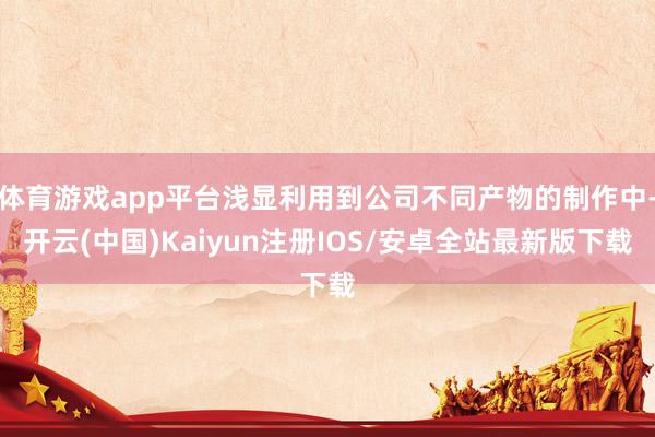 体育游戏app平台浅显利用到公司不同产物的制作中-开云(中国)Kaiyun注册IOS/安卓全站最新版下载