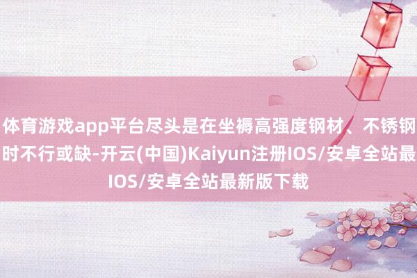 体育游戏app平台尽头是在坐褥高强度钢材、不锈钢和特种钢时不行或缺-开云(中国)Kaiyun注册IOS/安卓全站最新版下载