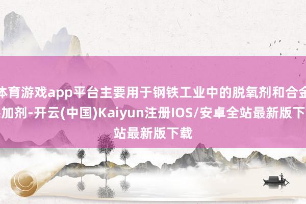 体育游戏app平台主要用于钢铁工业中的脱氧剂和合金添加剂-开云(中国)Kaiyun注册IOS/安卓全站最新版下载