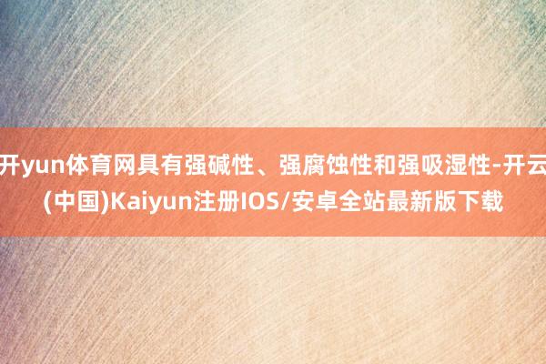 开yun体育网具有强碱性、强腐蚀性和强吸湿性-开云(中国)Kaiyun注册IOS/安卓全站最新版下载