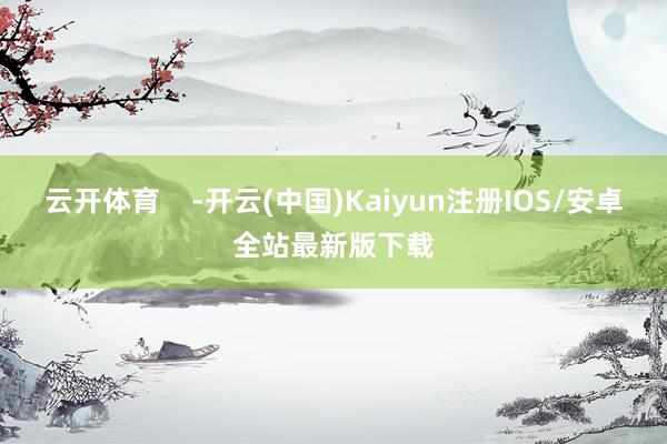 云开体育    -开云(中国)Kaiyun注册IOS/安卓全站最新版下载