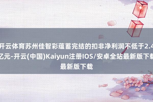 开云体育苏州佳智彩蕴蓄完结的扣非净利润不低于2.4亿元-开云(中国)Kaiyun注册IOS/安卓全站最新版下载