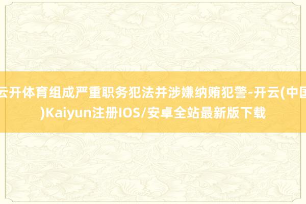 云开体育组成严重职务犯法并涉嫌纳贿犯警-开云(中国)Kaiyun注册IOS/安卓全站最新版下载