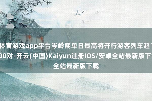 体育游戏app平台岑岭期单日最高将开行游客列车超1700对-开云(中国)Kaiyun注册IOS/安卓全站最新版下载