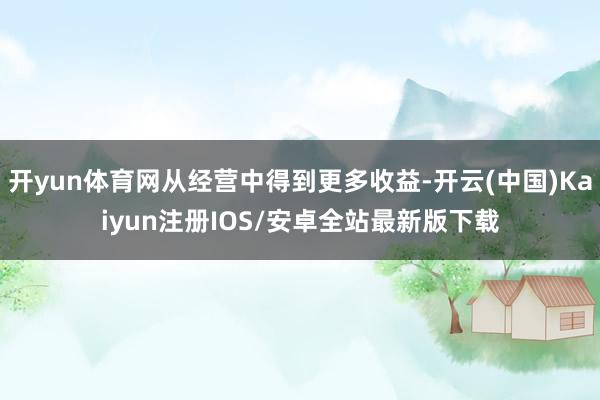 开yun体育网从经营中得到更多收益-开云(中国)Kaiyun注册IOS/安卓全站最新版下载