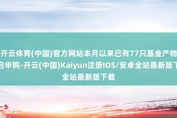 开云体育(中国)官方网站本月以来已有77只基金产物开启申购-开云(中国)Kaiyun注册IOS/安卓全站最新版下载