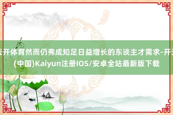 云开体育然而仍弗成知足日益增长的东谈主才需求-开云(中国)Kaiyun注册IOS/安卓全站最新版下载