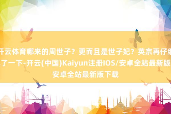 开云体育哪来的周世子？更而且是世子妃？英宗再仔细回忆了一下-开云(中国)Kaiyun注册IOS/安卓全站最新版下载