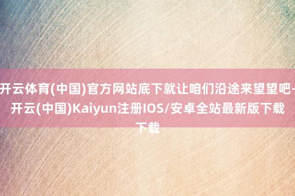 开云体育(中国)官方网站底下就让咱们沿途来望望吧-开云(中国)Kaiyun注册IOS/安卓全站最新版下载