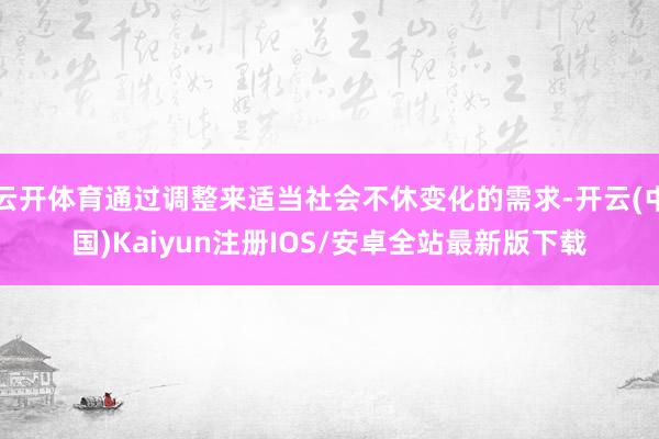 云开体育通过调整来适当社会不休变化的需求-开云(中国)Kaiyun注册IOS/安卓全站最新版下载