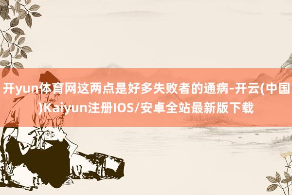 开yun体育网这两点是好多失败者的通病-开云(中国)Kaiyun注册IOS/安卓全站最新版下载