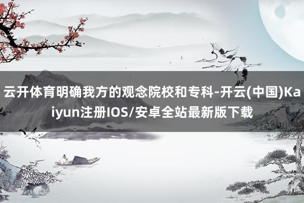 云开体育明确我方的观念院校和专科-开云(中国)Kaiyun注册IOS/安卓全站最新版下载
