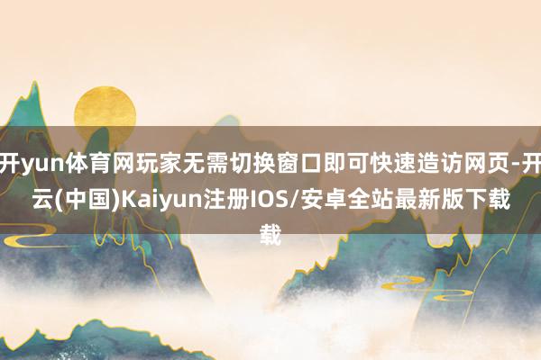 开yun体育网玩家无需切换窗口即可快速造访网页-开云(中国)Kaiyun注册IOS/安卓全站最新版下载