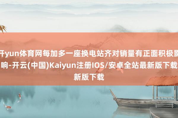 开yun体育网每加多一座换电站齐对销量有正面积极影响-开云(中国)Kaiyun注册IOS/安卓全站最新版下载