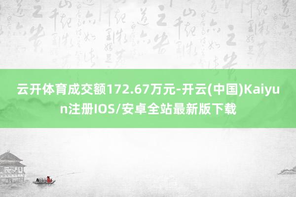 云开体育成交额172.67万元-开云(中国)Kaiyun注册IOS/安卓全站最新版下载