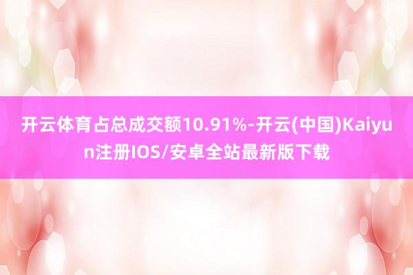开云体育占总成交额10.91%-开云(中国)Kaiyun注册IOS/安卓全站最新版下载