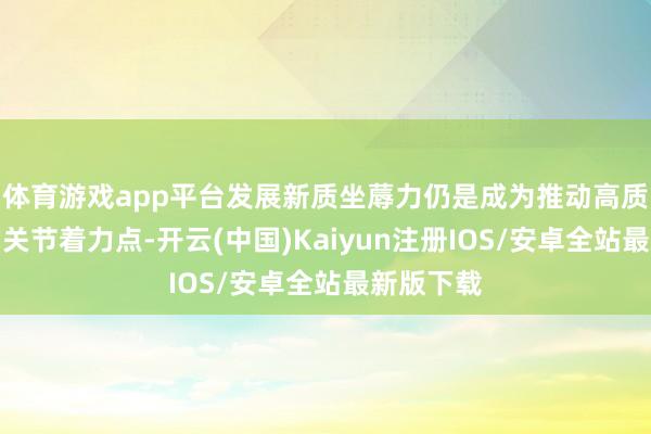 体育游戏app平台发展新质坐蓐力仍是成为推动高质料发展的关节着力点-开云(中国)Kaiyun注册IOS/安卓全站最新版下载