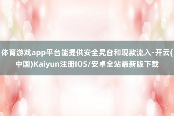 体育游戏app平台能提供安全旯旮和现款流入-开云(中国)Kaiyun注册IOS/安卓全站最新版下载