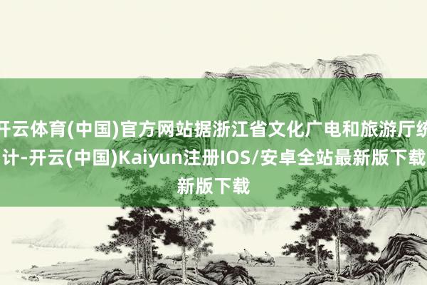 开云体育(中国)官方网站据浙江省文化广电和旅游厅统计-开云(中国)Kaiyun注册IOS/安卓全站最新版下载