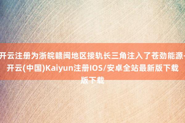 开云注册为浙皖赣闽地区接轨长三角注入了苍劲能源-开云(中国)Kaiyun注册IOS/安卓全站最新版下载