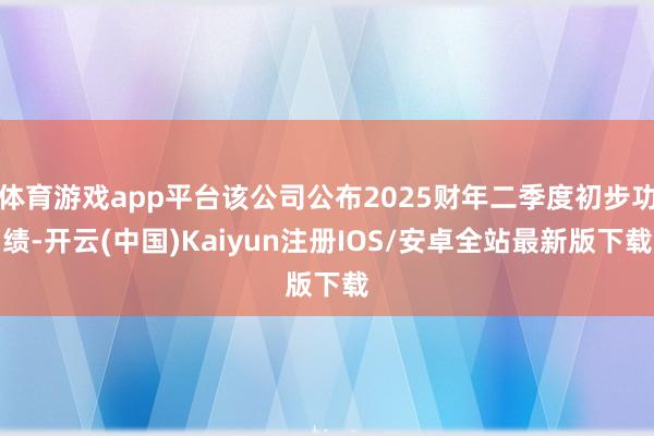 体育游戏app平台该公司公布2025财年二季度初步功绩-开云(中国)Kaiyun注册IOS/安卓全站最新版下载