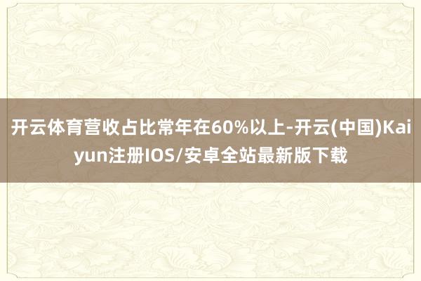 开云体育营收占比常年在60%以上-开云(中国)Kaiyun注册IOS/安卓全站最新版下载