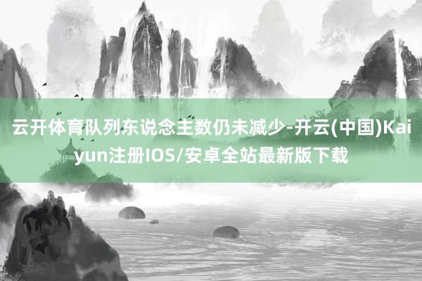 云开体育队列东说念主数仍未减少-开云(中国)Kaiyun注册IOS/安卓全站最新版下载