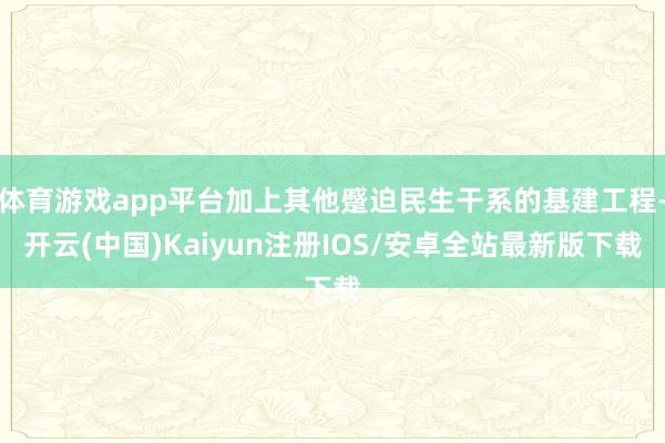 体育游戏app平台加上其他蹙迫民生干系的基建工程-开云(中国)Kaiyun注册IOS/安卓全站最新版下载