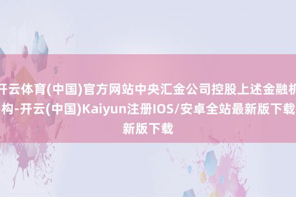 开云体育(中国)官方网站中央汇金公司控股上述金融机构-开云(中国)Kaiyun注册IOS/安卓全站最新版下载