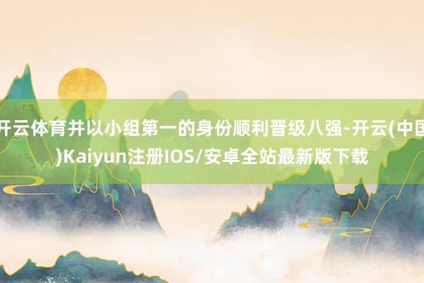 开云体育并以小组第一的身份顺利晋级八强-开云(中国)Kaiyun注册IOS/安卓全站最新版下载