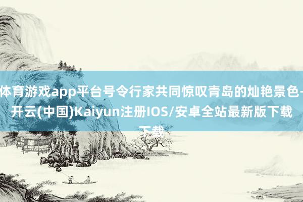 体育游戏app平台号令行家共同惊叹青岛的灿艳景色-开云(中国)Kaiyun注册IOS/安卓全站最新版下载