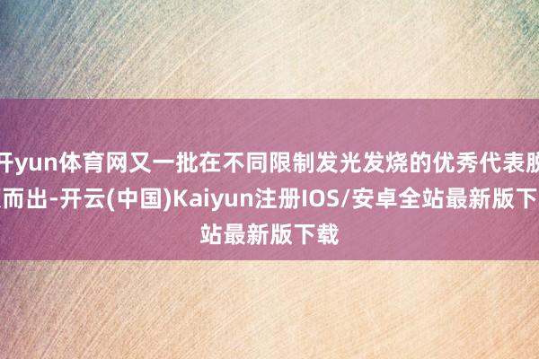 开yun体育网又一批在不同限制发光发烧的优秀代表脱颖而出-开云(中国)Kaiyun注册IOS/安卓全站最新版下载