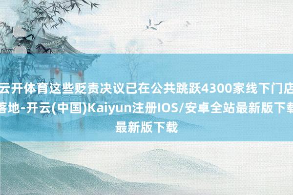 云开体育这些贬责决议已在公共跳跃4300家线下门店落地-开云(中国)Kaiyun注册IOS/安卓全站最新版下载