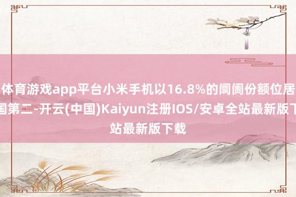 体育游戏app平台小米手机以16.8%的阛阓份额位居中国第二-开云(中国)Kaiyun注册IOS/安卓全站最新版下载