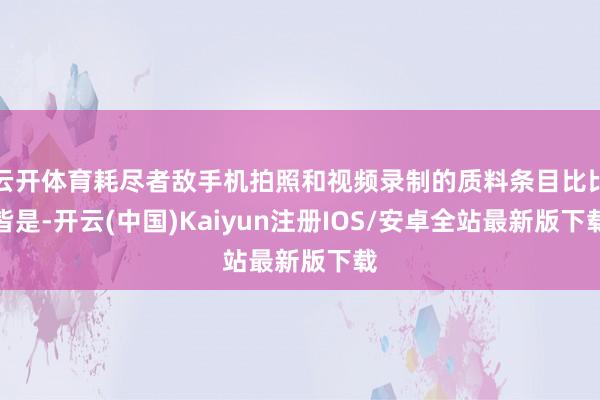 云开体育耗尽者敌手机拍照和视频录制的质料条目比比皆是-开云(中国)Kaiyun注册IOS/安卓全站最新版下载