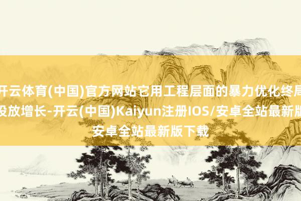 开云体育(中国)官方网站它用工程层面的暴力优化终局了零投放增长-开云(中国)Kaiyun注册IOS/安卓全站最新版下载