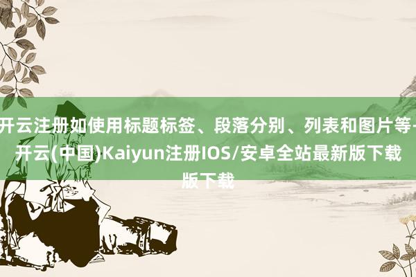 开云注册如使用标题标签、段落分别、列表和图片等-开云(中国)Kaiyun注册IOS/安卓全站最新版下载