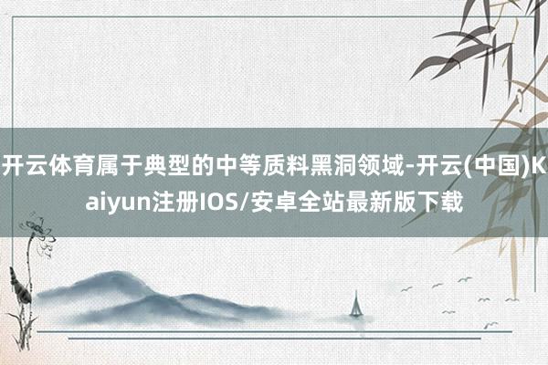 开云体育属于典型的中等质料黑洞领域-开云(中国)Kaiyun注册IOS/安卓全站最新版下载